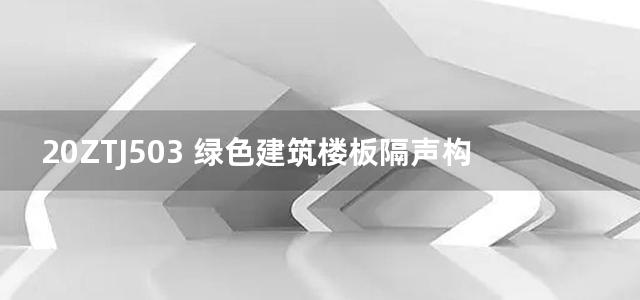 20ZTJ503 绿色建筑楼板隔声构造图集